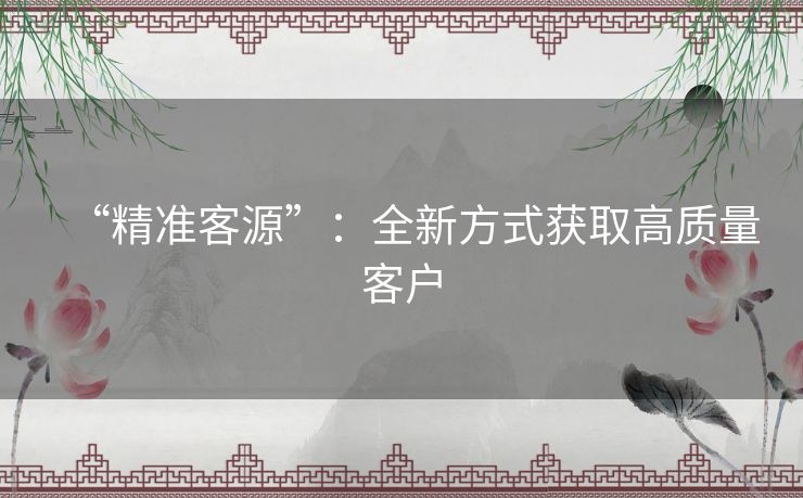 “精准客源”：全新方式获取高质量客户