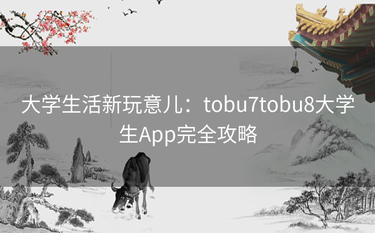 大学生活新玩意儿：tobu7tobu8大学生App完全攻略