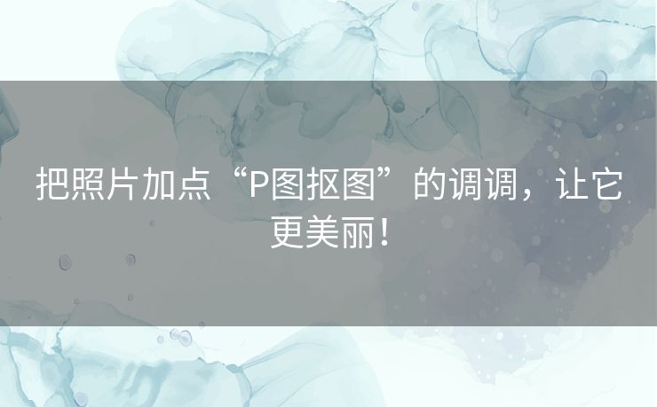 把照片加点“P图抠图”的调调，让它更美丽！