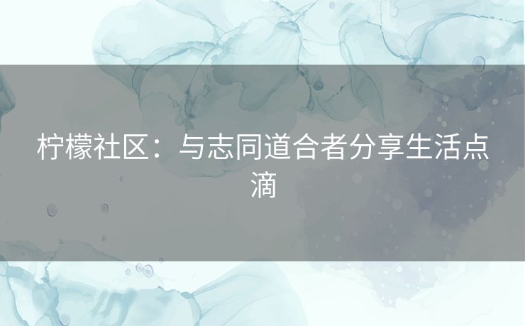 柠檬社区：与志同道合者分享生活点滴