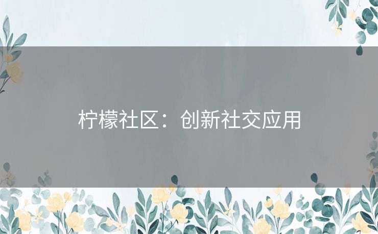 柠檬社区：创新社交应用