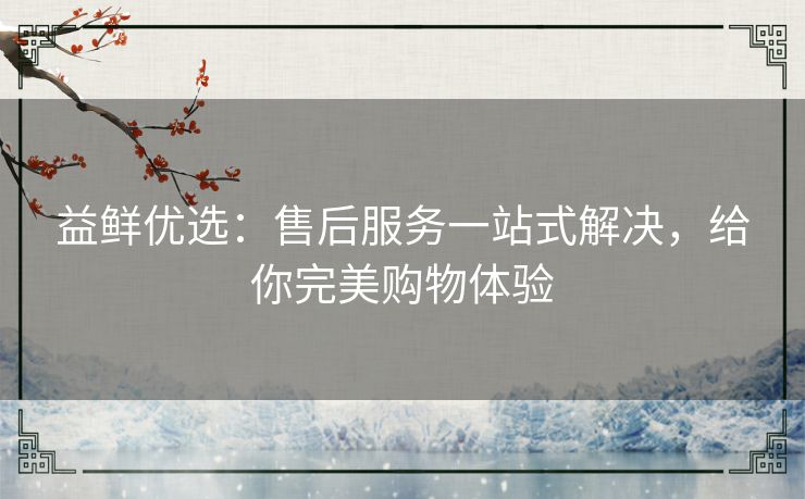 益鲜优选：售后服务一站式解决，给你完美购物体验
