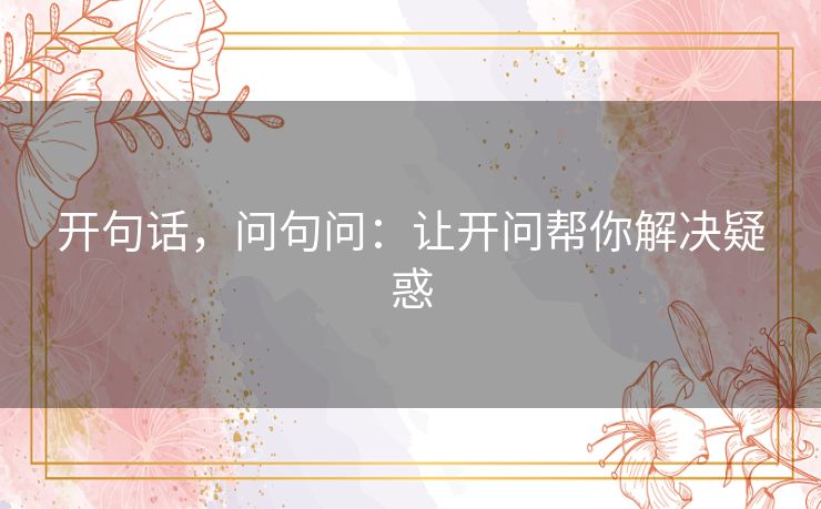 开句话，问句问：让开问帮你解决疑惑