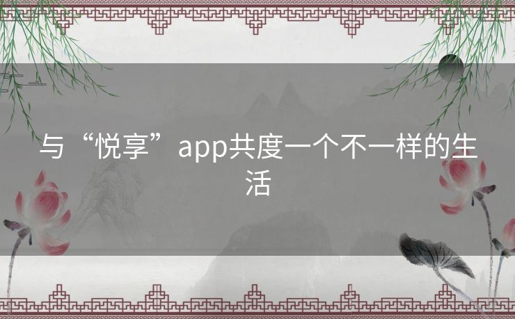 与“悦享”app共度一个不一样的生活