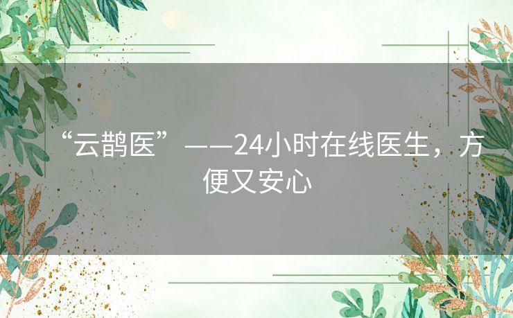 “云鹊医”——24小时在线医生，方便又安心