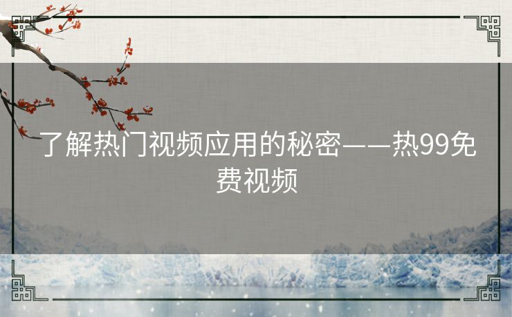 了解热门视频应用的秘密——热99免费视频