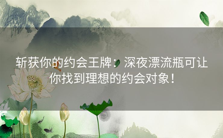 斩获你的约会王牌：深夜漂流瓶可让你找到理想的约会对象！