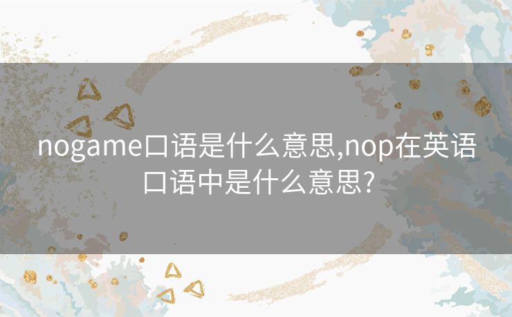 nogame口语是什么意思,nop在英语口语中是什么意思?