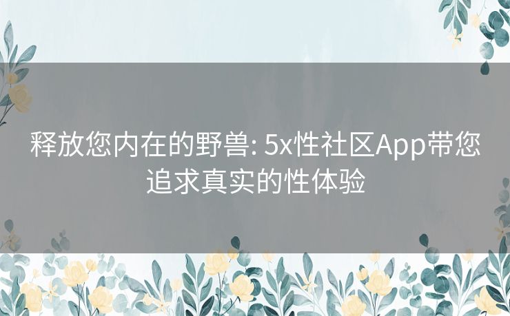 释放您内在的野兽: 5x性社区App带您追求真实的性体验