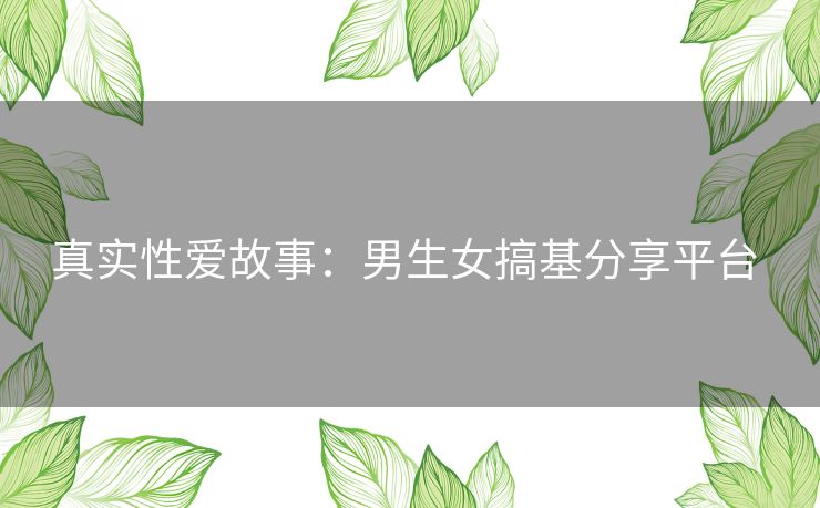 真实性爱故事：男生女搞基分享平台 