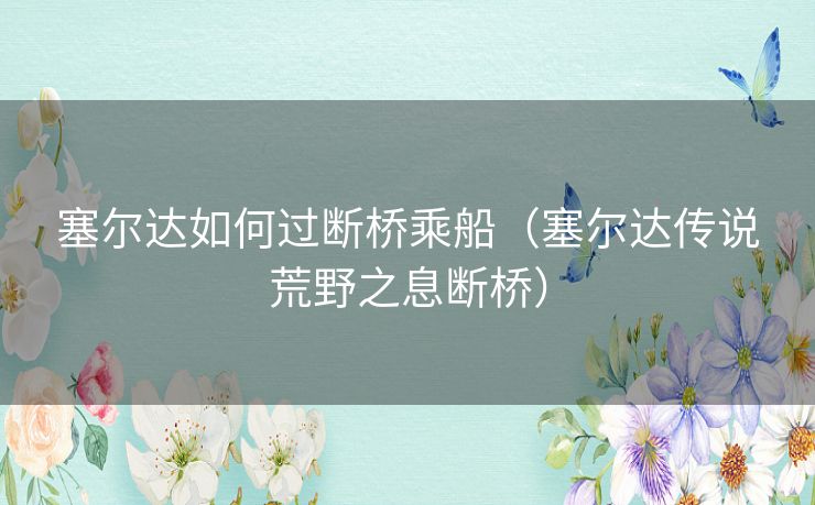 塞尔达如何过断桥乘船（塞尔达传说荒野之息断桥）