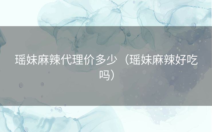 瑶妹麻辣代理价多少（瑶妹麻辣好吃吗）
