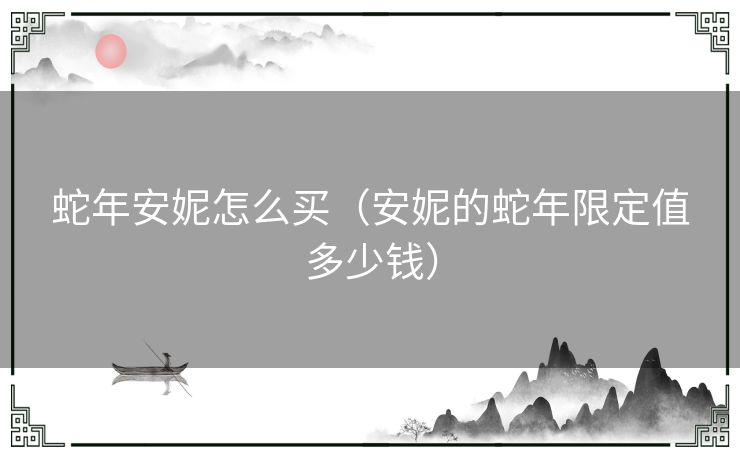 蛇年安妮怎么买（安妮的蛇年限定值多少钱）