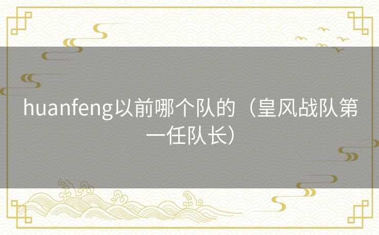 huanfeng以前哪个队的（皇风战队第一任队长）