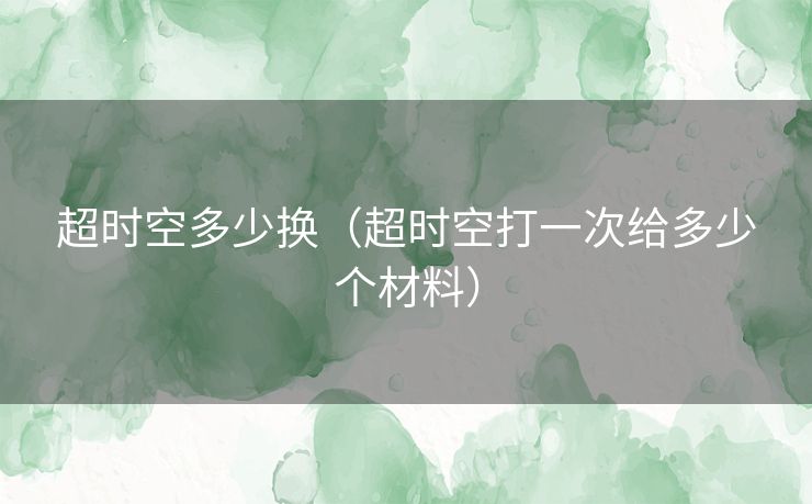 超时空多少换（超时空打一次给多少个材料）