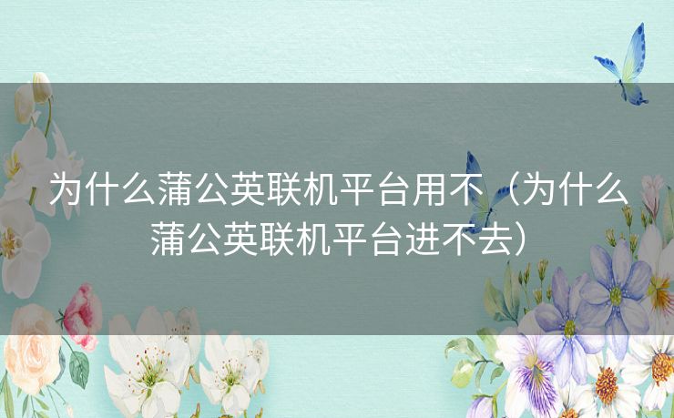 为什么蒲公英联机平台用不（为什么蒲公英联机平台进不去）