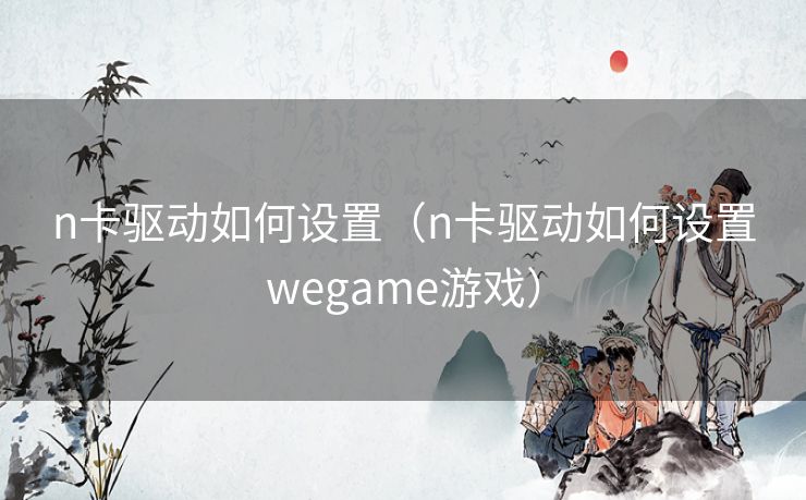 n卡驱动如何设置（n卡驱动如何设置wegame游戏）