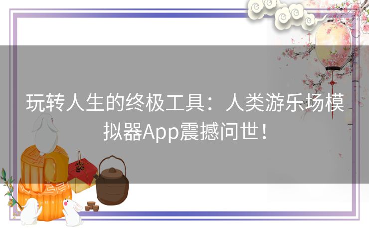 玩转人生的终极工具：人类游乐场模拟器App震撼问世！