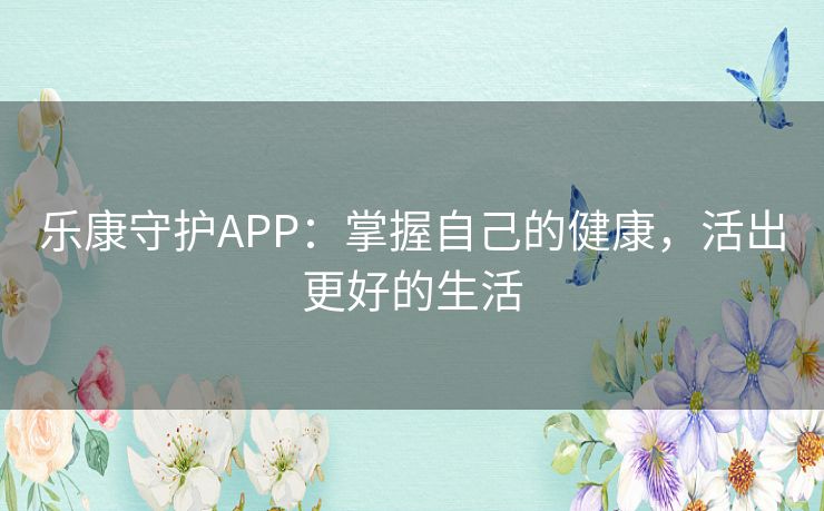 乐康守护APP：掌握自己的健康，活出更好的生活