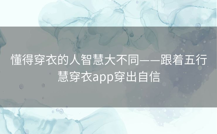 懂得穿衣的人智慧大不同——跟着五行慧穿衣app穿出自信