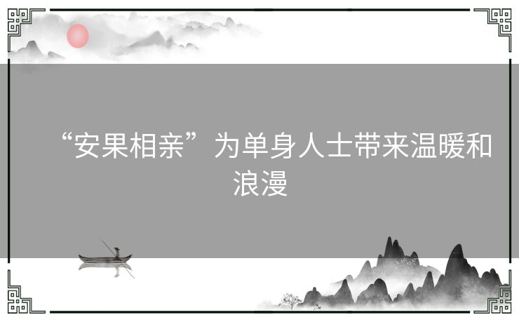 “安果相亲”为单身人士带来温暖和浪漫