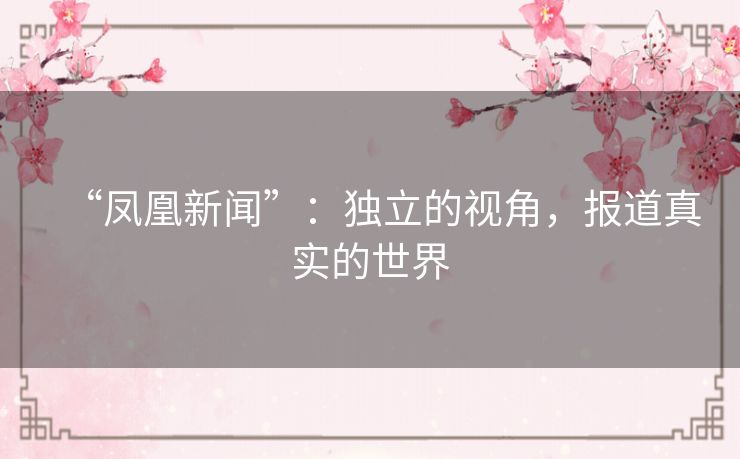 “凤凰新闻”：独立的视角，报道真实的世界