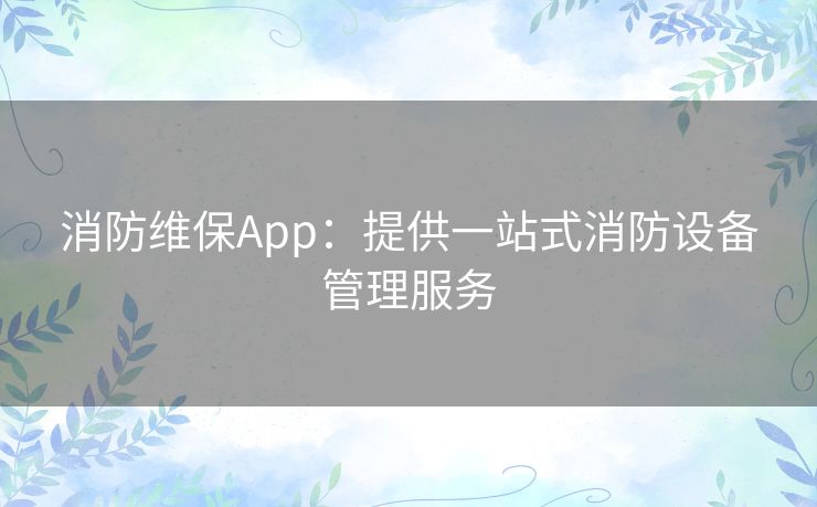 消防维保App：提供一站式消防设备管理服务
