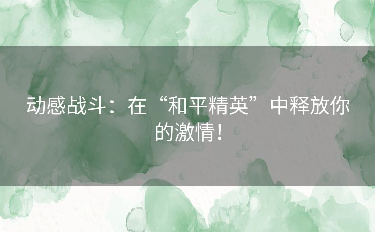 动感战斗：在“和平精英”中释放你的激情！