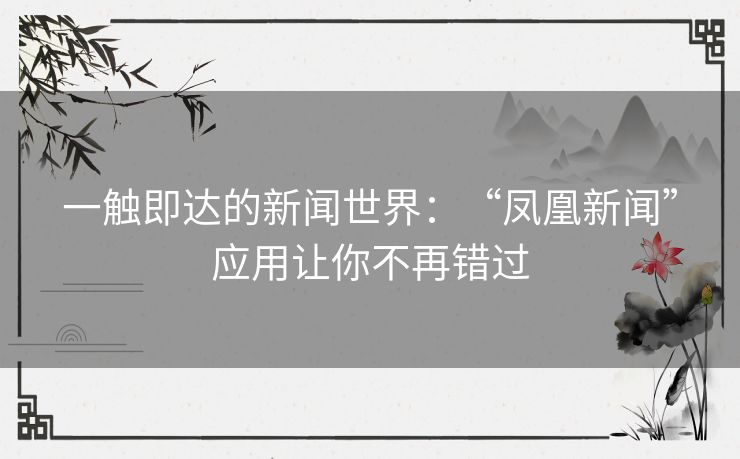 一触即达的新闻世界：“凤凰新闻”应用让你不再错过