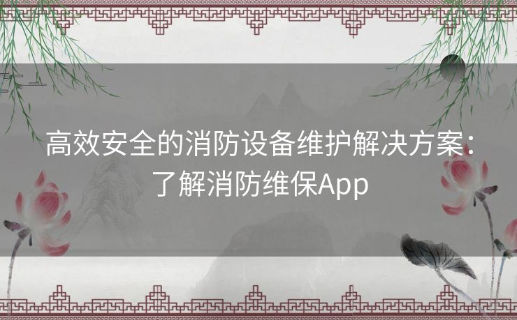 高效安全的消防设备维护解决方案：了解消防维保App
