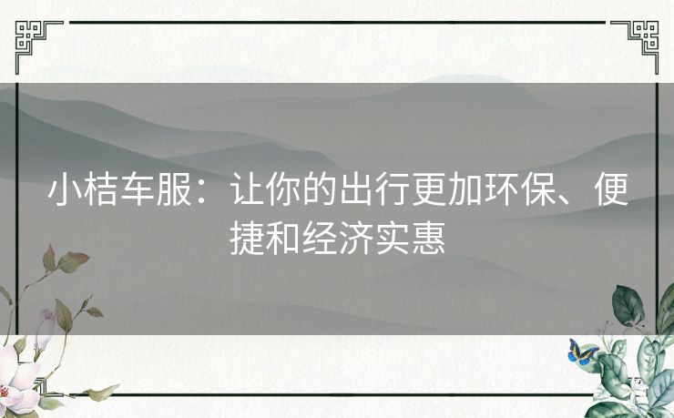 小桔车服：让你的出行更加环保、便捷和经济实惠