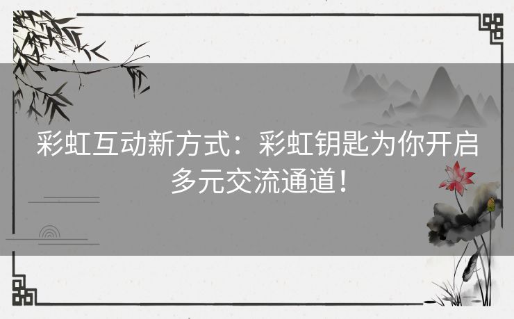 彩虹互动新方式：彩虹钥匙为你开启多元交流通道！
