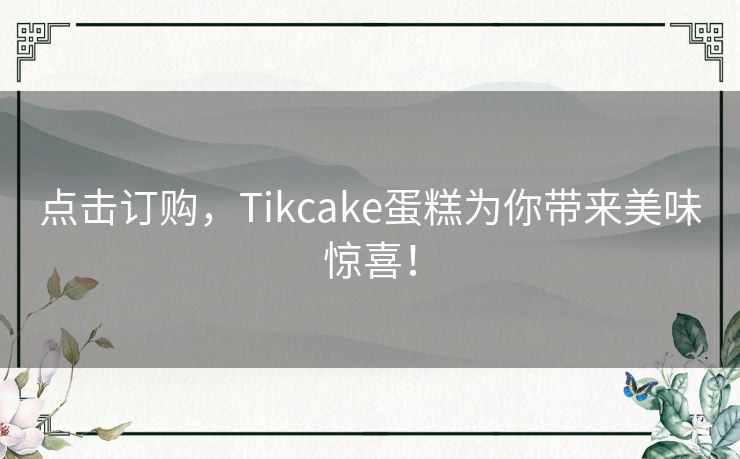 点击订购，Tikcake蛋糕为你带来美味惊喜！