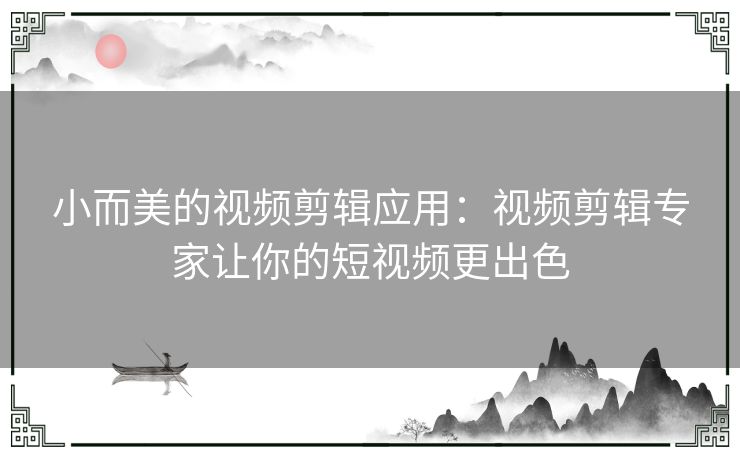 小而美的视频剪辑应用：视频剪辑专家让你的短视频更出色