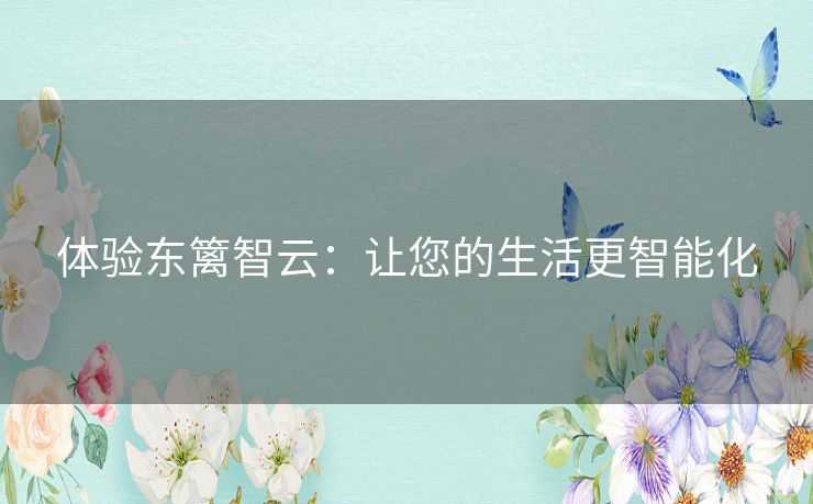 体验东篱智云：让您的生活更智能化