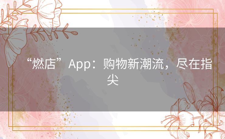 “燃店”App：购物新潮流，尽在指尖