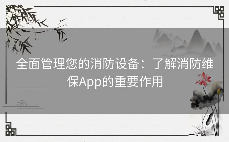 全面管理您的消防设备：了解消防维保App的重要作用