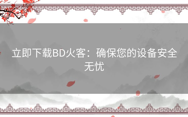 立即下载BD火客：确保您的设备安全无忧