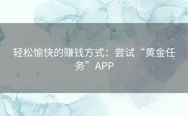 轻松愉快的赚钱方式：尝试“黄金任务”APP