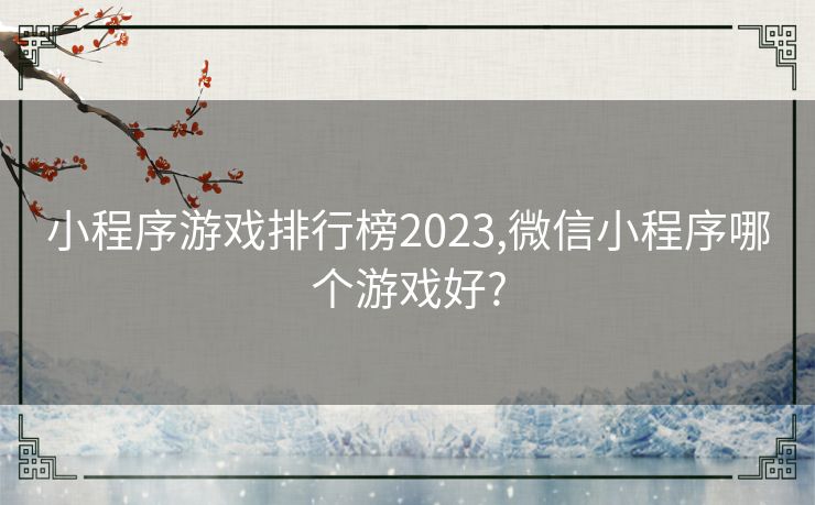 小程序游戏排行榜2023,微信小程序哪个游戏好?