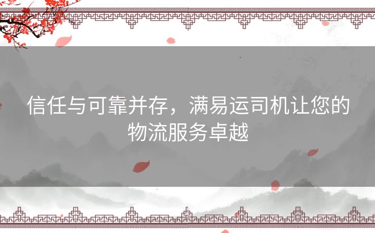 信任与可靠并存，满易运司机让您的物流服务卓越