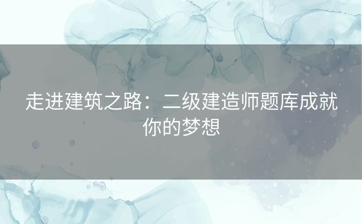 走进建筑之路：二级建造师题库成就你的梦想