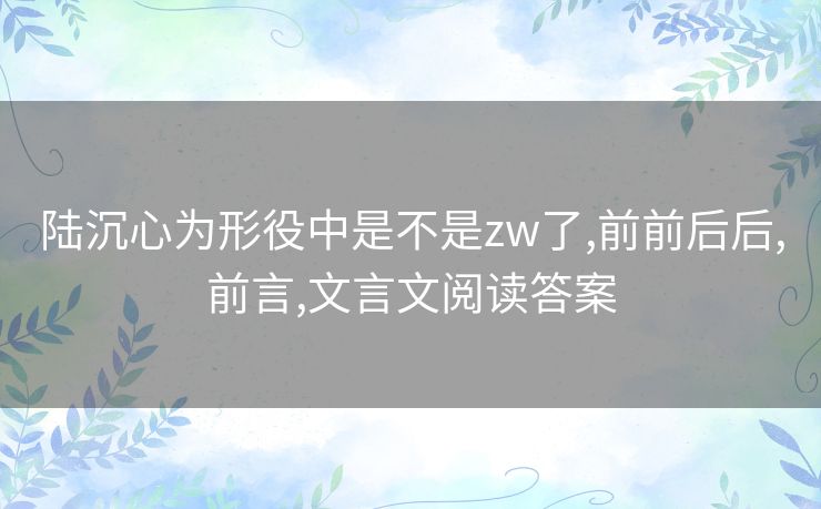 陆沉心为形役中是不是zw了,前前后后,前言,文言文阅读答案