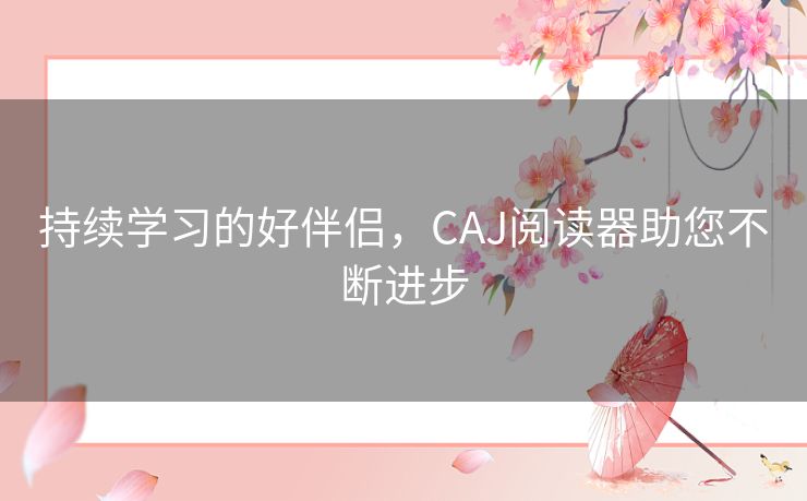 持续学习的好伴侣，CAJ阅读器助您不断进步