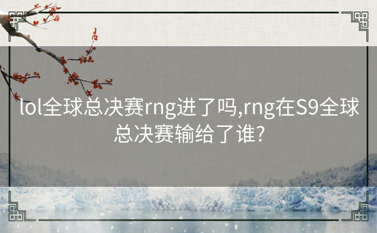 lol全球总决赛rng进了吗,rng在S9全球总决赛输给了谁?