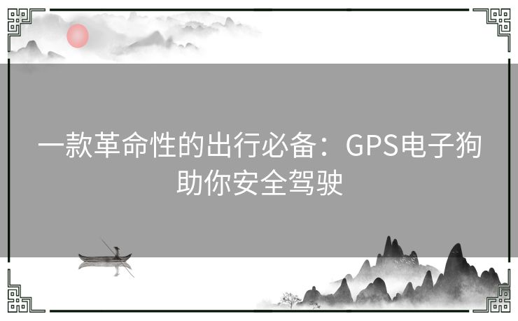 一款革命性的出行必备：GPS电子狗助你安全驾驶