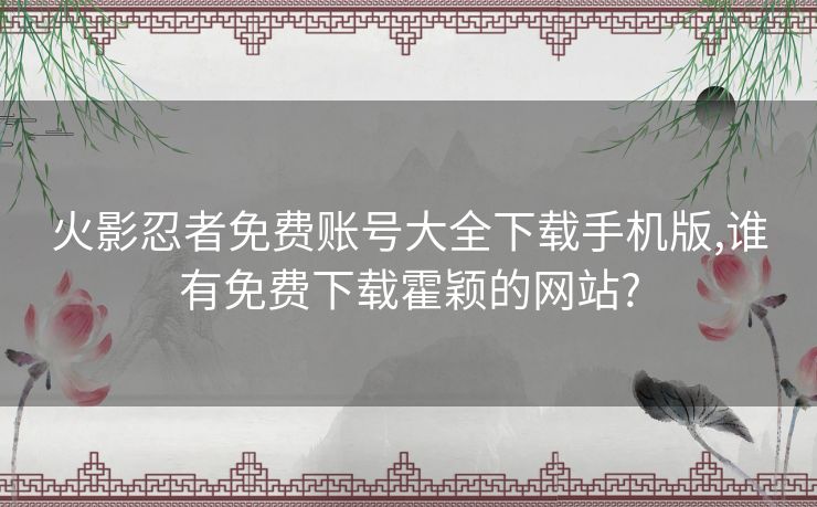 火影忍者免费账号大全下载手机版,谁有免费下载霍颖的网站?