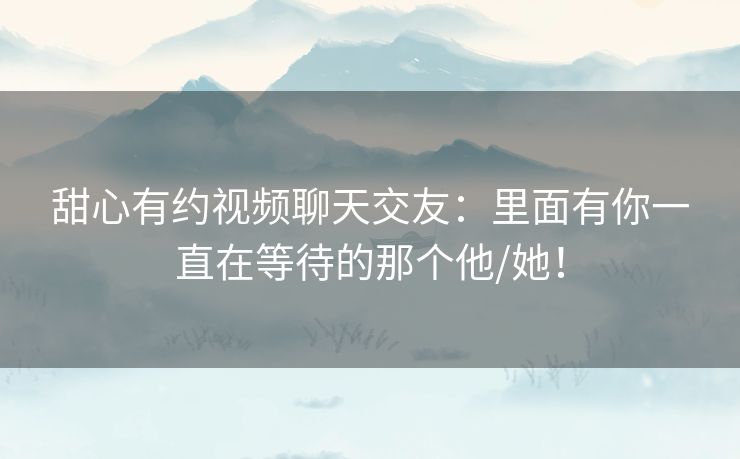 甜心有约视频聊天交友：里面有你一直在等待的那个他/她！