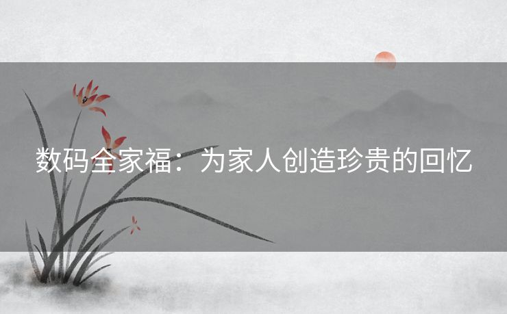 数码全家福：为家人创造珍贵的回忆