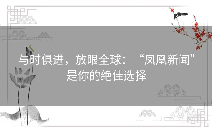 与时俱进，放眼全球：“凤凰新闻”是你的绝佳选择